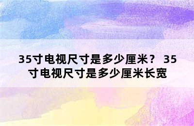 35寸电视尺寸是多少厘米？ 35寸电视尺寸是多少厘米长宽